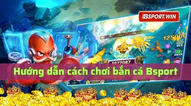 Hướng Dẫn Cách Tham Gia Bắn Cá Bsport Cho Người Mới 