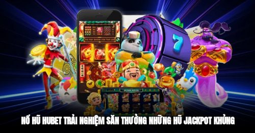 Nổ Hũ Hubet – Trải Nghiệm Săn Thưởng Những Hũ Jackpot Khủng