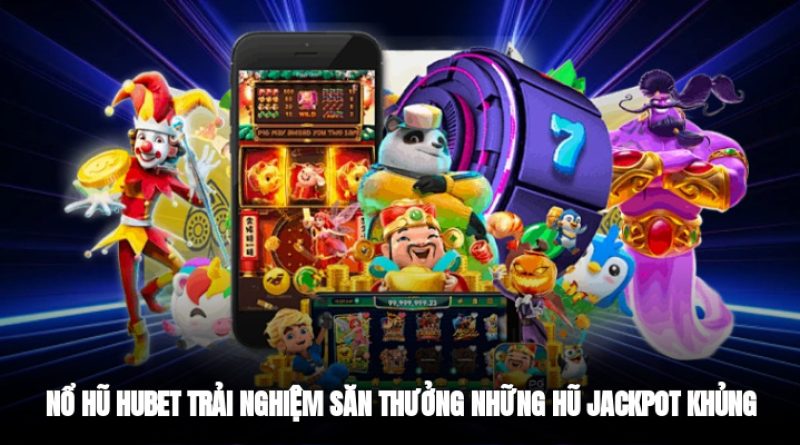 Nổ Hũ Hubet – Trải Nghiệm Săn Thưởng Những Hũ Jackpot Khủng